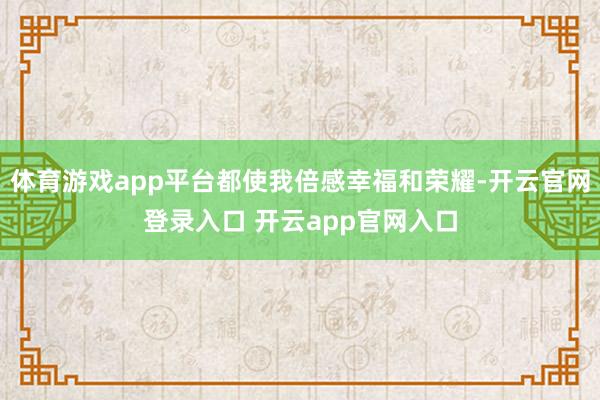 体育游戏app平台都使我倍感幸福和荣耀-开云官网登录入口 开云app官网入口