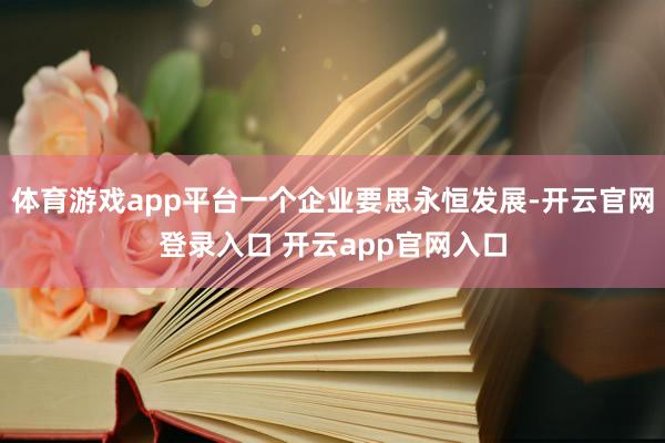 体育游戏app平台一个企业要思永恒发展-开云官网登录入口 开云app官网入口