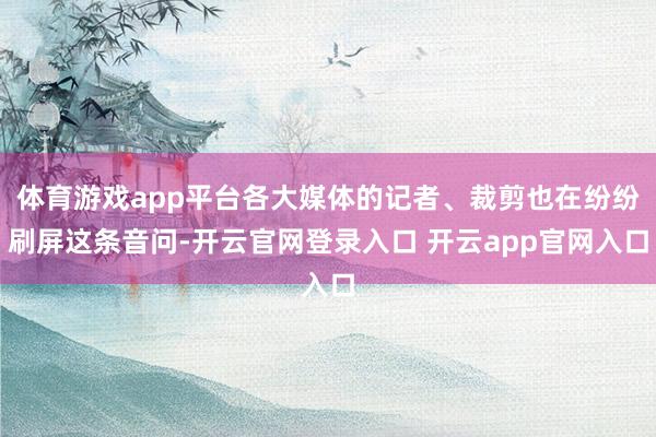 体育游戏app平台各大媒体的记者、裁剪也在纷纷刷屏这条音问-开云官网登录入口 开云app官网入口