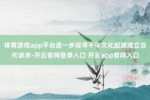 体育游戏app平台进一步探寻千年文化起源成立当代讲求-开云官网登录入口 开云app官网入口