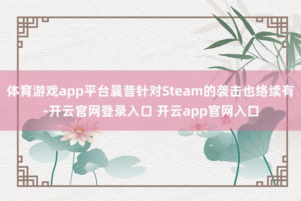 体育游戏app平台曩昔针对Steam的袭击也络续有-开云官网登录入口 开云app官网入口