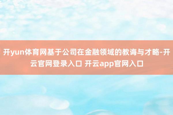 开yun体育网基于公司在金融领域的教诲与才略-开云官网登录入口 开云app官网入口