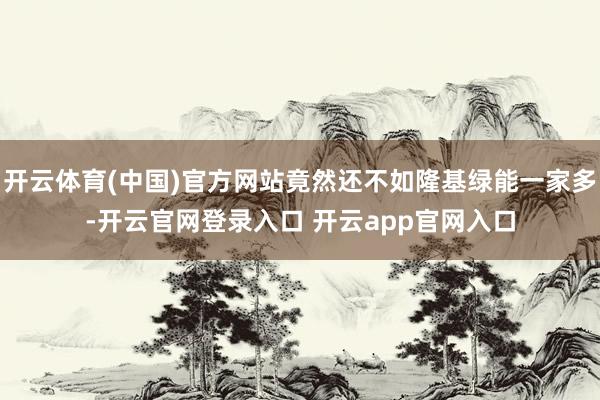 开云体育(中国)官方网站竟然还不如隆基绿能一家多-开云官网登录入口 开云app官网入口