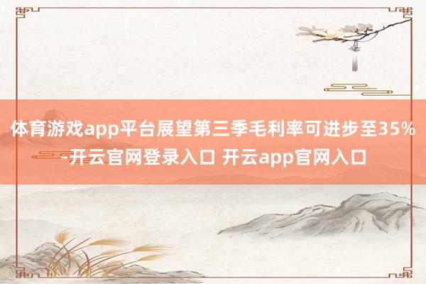 体育游戏app平台展望第三季毛利率可进步至35%-开云官网登录入口 开云app官网入口