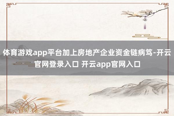 体育游戏app平台加上房地产企业资金链病笃-开云官网登录入口 开云app官网入口