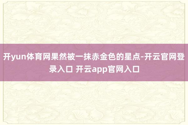 开yun体育网果然被一抹赤金色的星点-开云官网登录入口 开云app官网入口