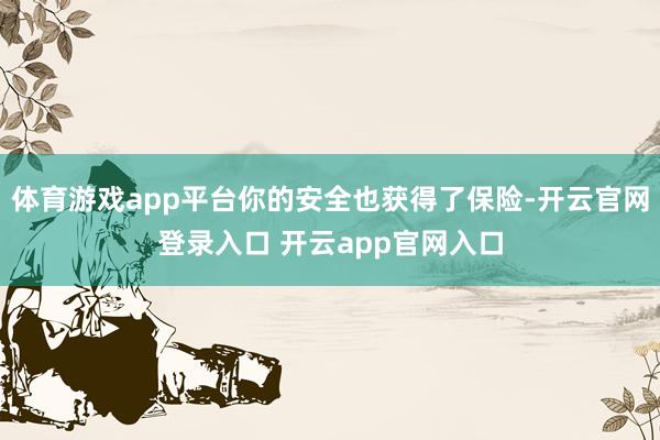 体育游戏app平台你的安全也获得了保险-开云官网登录入口 开云app官网入口