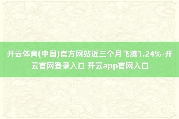 开云体育(中国)官方网站近三个月飞腾1.24%-开云官网登录入口 开云app官网入口