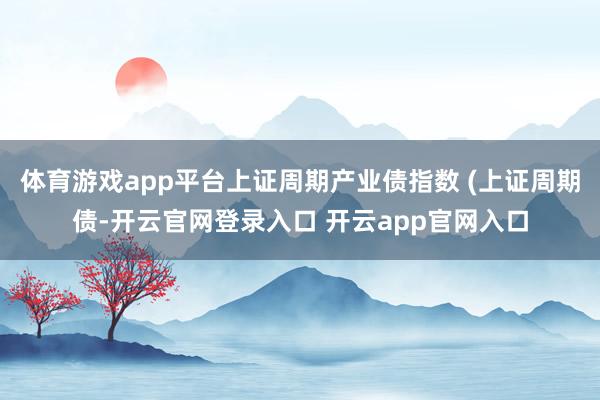 体育游戏app平台上证周期产业债指数 (上证周期债-开云官网登录入口 开云app官网入口