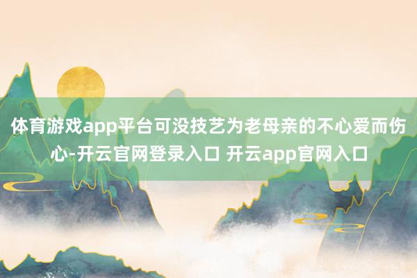 体育游戏app平台可没技艺为老母亲的不心爱而伤心-开云官网登录入口 开云app官网入口