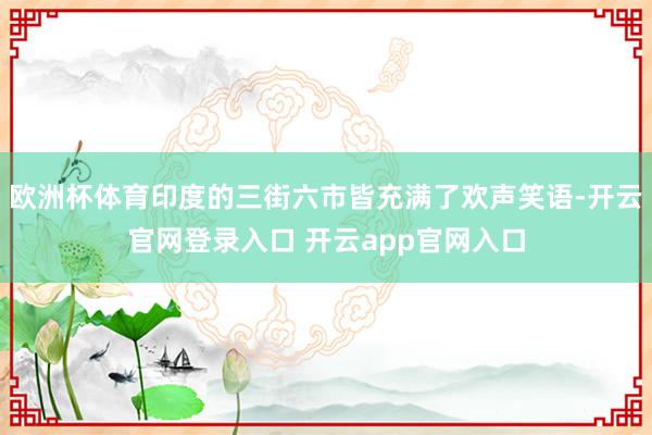 欧洲杯体育印度的三街六市皆充满了欢声笑语-开云官网登录入口 开云app官网入口