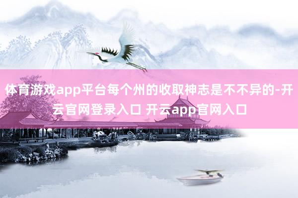 体育游戏app平台每个州的收取神志是不不异的-开云官网登录入口 开云app官网入口