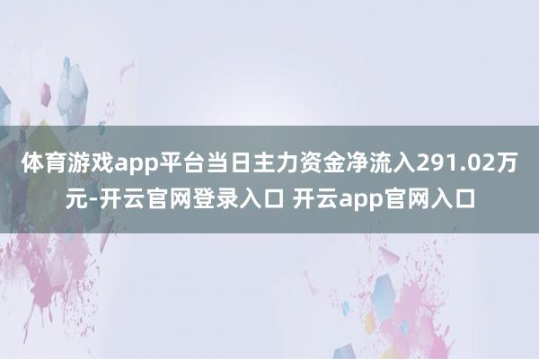 体育游戏app平台当日主力资金净流入291.02万元-开云官网登录入口 开云app官网入口