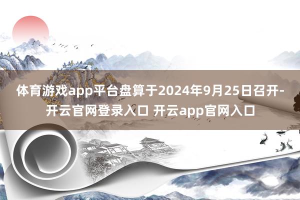 体育游戏app平台盘算于2024年9月25日召开-开云官网登录入口 开云app官网入口