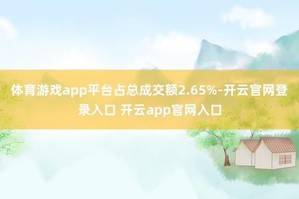 体育游戏app平台占总成交额2.65%-开云官网登录入口 开云app官网入口