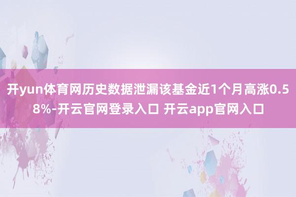 开yun体育网历史数据泄漏该基金近1个月高涨0.58%-开云官网登录入口 开云app官网入口