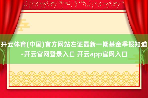 开云体育(中国)官方网站左证最新一期基金季报知道-开云官网登录入口 开云app官网入口