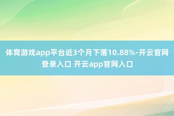 体育游戏app平台近3个月下落10.88%-开云官网登录入口 开云app官网入口