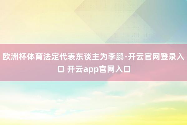 欧洲杯体育法定代表东谈主为李鹏-开云官网登录入口 开云app官网入口