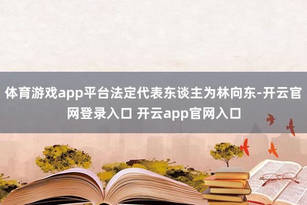 体育游戏app平台法定代表东谈主为林向东-开云官网登录入口 开云app官网入口