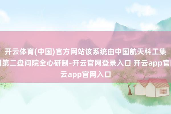 开云体育(中国)官方网站该系统由中国航天科工集团公司第二盘问院全心研制-开云官网登录入口 开云app官网入口