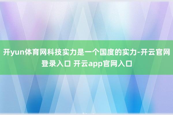 开yun体育网科技实力是一个国度的实力-开云官网登录入口 开云app官网入口