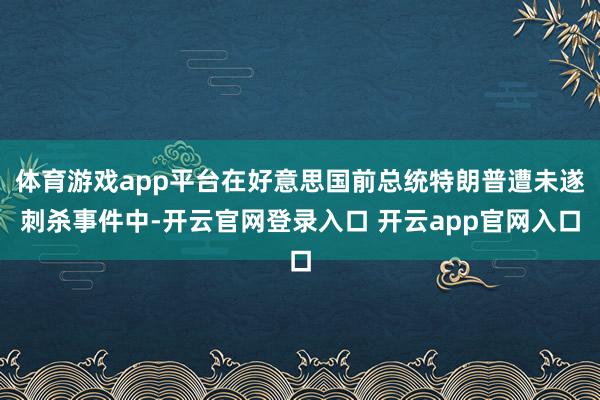 体育游戏app平台在好意思国前总统特朗普遭未遂刺杀事件中-开云官网登录入口 开云app官网入口