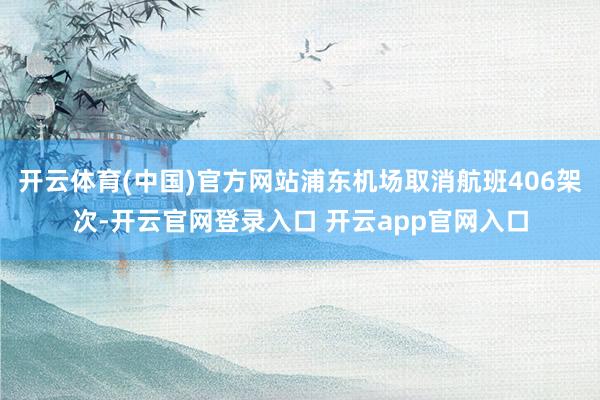 开云体育(中国)官方网站浦东机场取消航班406架次-开云官网登录入口 开云app官网入口