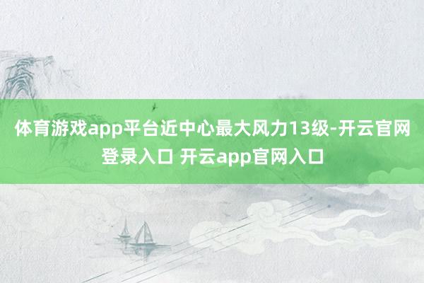 体育游戏app平台近中心最大风力13级-开云官网登录入口 开云app官网入口