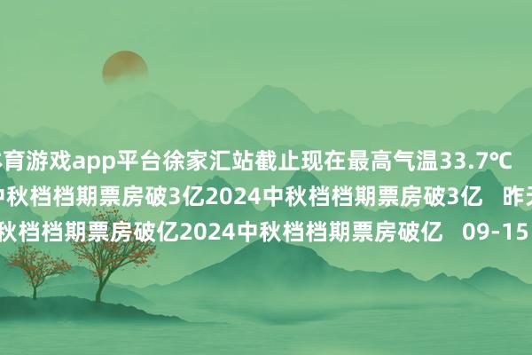 体育游戏app平台徐家汇站截止现在最高气温33.7℃   昨天 14:41   2024中秋档档期票房破3亿2024中秋档档期票房破3亿   昨天 11:48       2024中秋档档期票房破亿2024中秋档档期票房破亿   09-15 15:54       2024年中秋档新片票房破亿2024年中秋档新片票房破亿   09-15 10:15    一财最热      点击关闭-开云官网登录