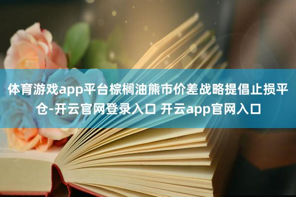 体育游戏app平台棕榈油熊市价差战略提倡止损平仓-开云官网登录入口 开云app官网入口