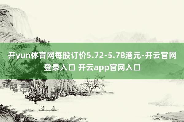 开yun体育网每股订价5.72-5.78港元-开云官网登录入口 开云app官网入口