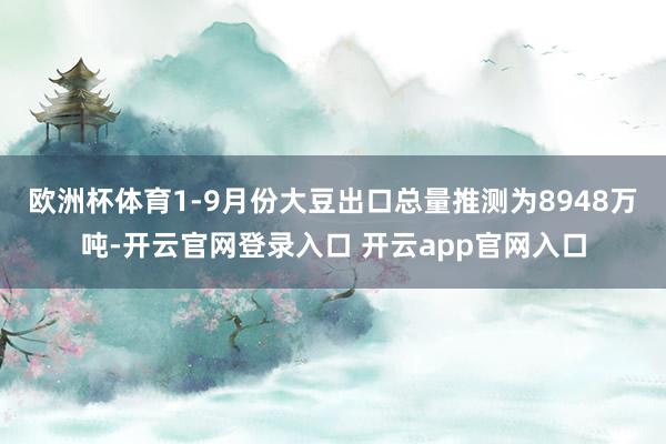 欧洲杯体育1-9月份大豆出口总量推测为8948万吨-开云官网登录入口 开云app官网入口