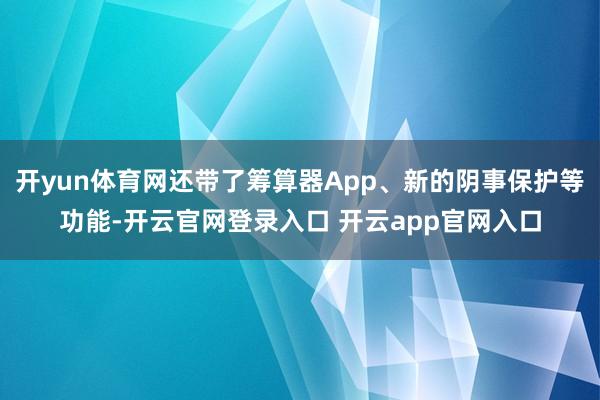 开yun体育网还带了筹算器App、新的阴事保护等功能-开云官网登录入口 开云app官网入口