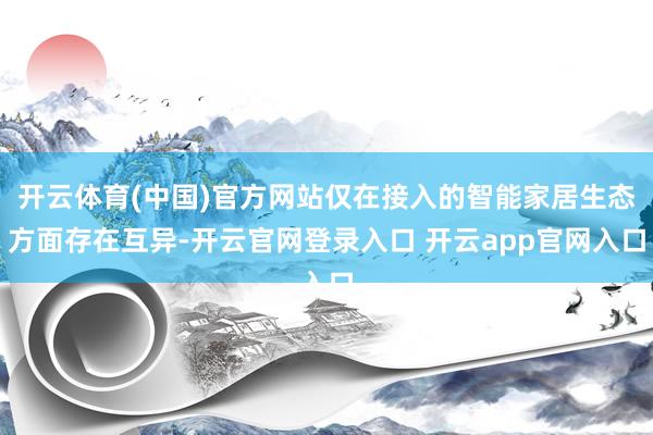 开云体育(中国)官方网站仅在接入的智能家居生态方面存在互异-开云官网登录入口 开云app官网入口