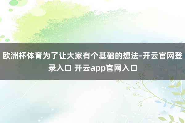 欧洲杯体育为了让大家有个基础的想法-开云官网登录入口 开云app官网入口