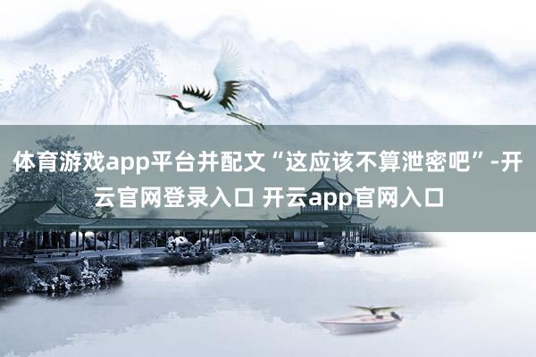 体育游戏app平台并配文“这应该不算泄密吧”-开云官网登录入口 开云app官网入口