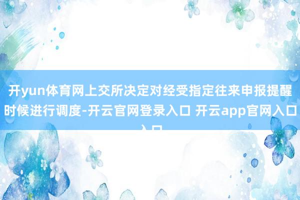 开yun体育网上交所决定对经受指定往来申报提醒时候进行调度-开云官网登录入口 开云app官网入口