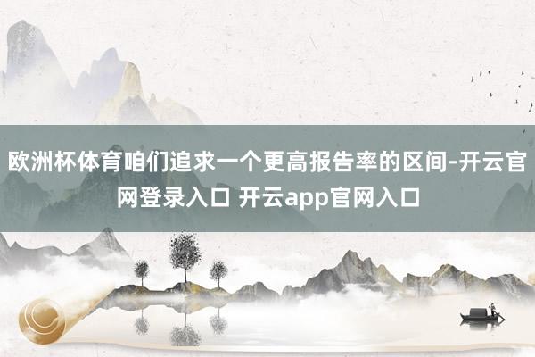 欧洲杯体育咱们追求一个更高报告率的区间-开云官网登录入口 开云app官网入口