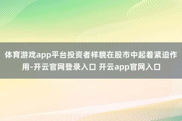 体育游戏app平台投资者样貌在股市中起着紧迫作用-开云官网登录入口 开云app官网入口