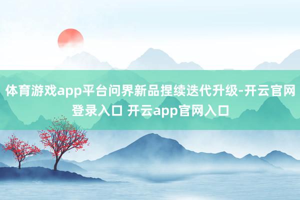 体育游戏app平台问界新品捏续迭代升级-开云官网登录入口 开云app官网入口