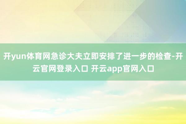 开yun体育网急诊大夫立即安排了进一步的检查-开云官网登录入口 开云app官网入口