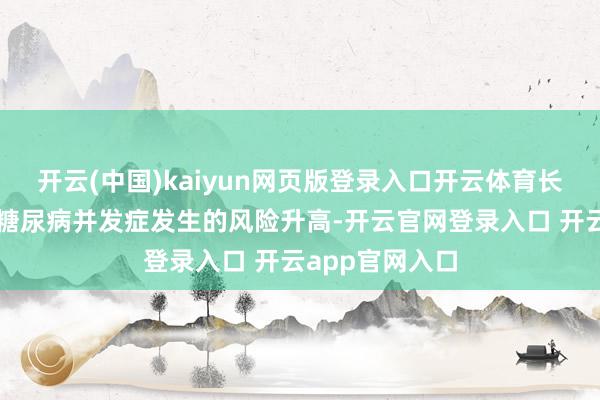 开云(中国)kaiyun网页版登录入口开云体育长病程使其面对糖尿病并发症发生的风险升高-开云官网登录入口 开云app官网入口