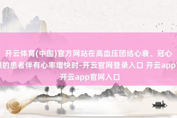 开云体育(中国)官方网站在高血压团结心衰、冠心病及房颤的患者伴有心率增快时-开云官网登录入口 开云app官网入口