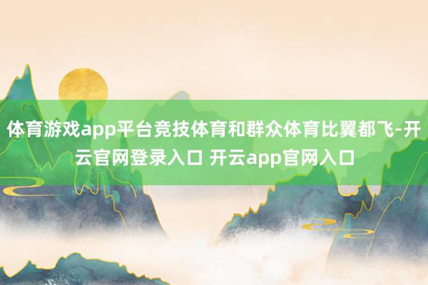 体育游戏app平台竞技体育和群众体育比翼都飞-开云官网登录入口 开云app官网入口