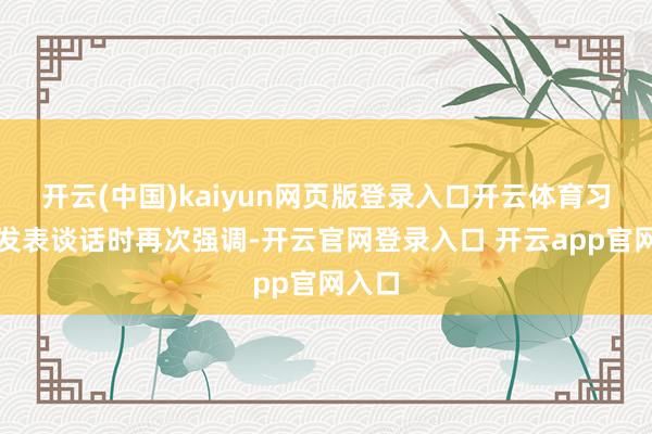 开云(中国)kaiyun网页版登录入口开云体育习近平发表谈话时再次强调-开云官网登录入口 开云app官网入口