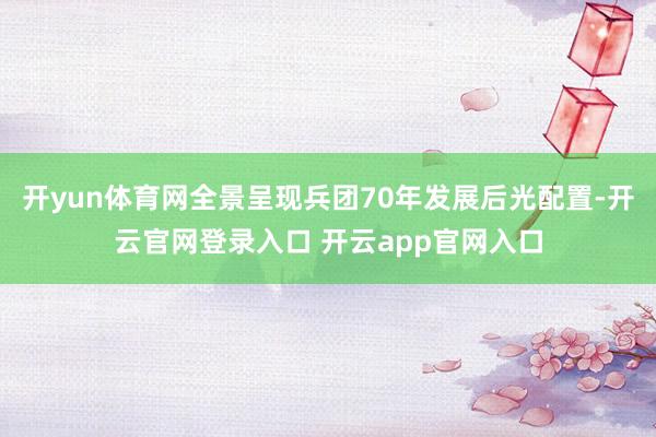 开yun体育网全景呈现兵团70年发展后光配置-开云官网登录入口 开云app官网入口