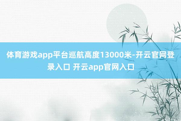 体育游戏app平台巡航高度13000米-开云官网登录入口 开云app官网入口