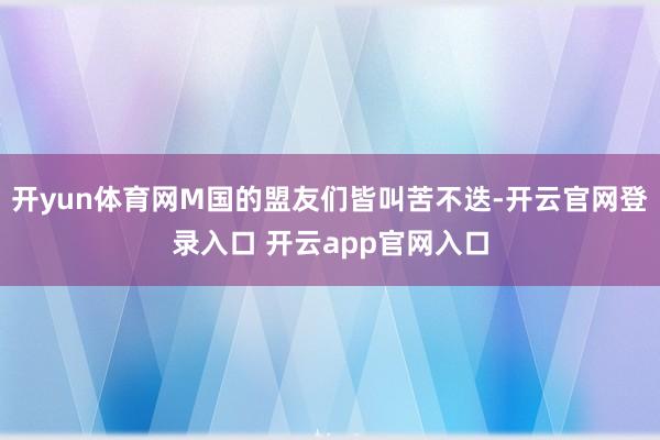 开yun体育网M国的盟友们皆叫苦不迭-开云官网登录入口 开云app官网入口