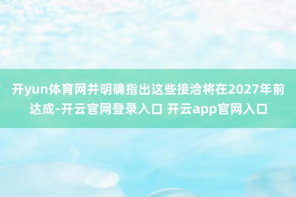 开yun体育网并明确指出这些接洽将在2027年前达成-开云官网登录入口 开云app官网入口